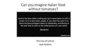 Can you imagine Italian food
without tomatoes?
The Loss of culture
Leah Hoskins
 