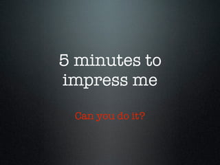 5 minutes to
impress me
 Can you do it?
 