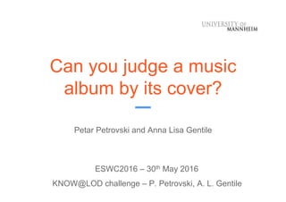KNOW@LOD challenge – P. Petrovski, A. L. Gentile
Can you judge a music
album by its cover?
Petar Petrovski and Anna Lisa Gentile
ESWC2016 – 30th May 2016
 