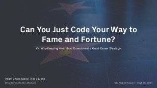 Or: Why Keeping Your Head Down is not a Good Career Strategy
Can You Just Code Your Way to
Fame and Fortune?
Pearl Chen, Make This Studio 
@PearlChen (Twitter, Medium) FITC Web Unleashed - Sept 26, 2017
 