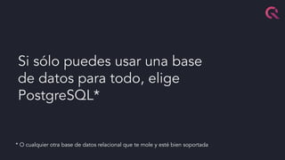 Si sólo puedes usar una base
de datos para todo, elige
PostgreSQL*
* O cualquier otra base de datos relacional que te mole y esté bien soportada
 