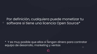 Por definición, cualquiera puede monetizar tu
software si tiene una licencia Open Source*
* Y es muy posible que ellos sí tengan dinero para contratar
equipo de desarrollo, marketing y ventas
 