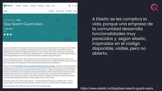 32
A Elastic se les complica la
vida, porque una empresa de
la comunidad desarrolla
funcionalidades muy
parecidas y, según elastic,
inspiradas en el código
disponible, visible, pero no
abierto.
https://www.elastic.co/blog/dear-search-guard-users
 