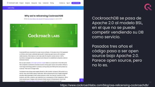 34
CockroachDB se pasa de
Apache 2.0 al modelo BSL,
en el que no se puede
competir vendiendo su DB
como servicio.
Pasados tres años el
código pasa a ser open
source bajo Apache 2.0.
Parece open source, pero
no lo es.
https://www.cockroachlabs.com/blog/oss-relicensing-cockroachdb/
 