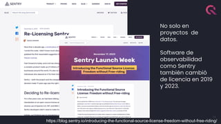 35
No solo en
proyectos de
datos.
Software de
observabilidad
como Sentry
también cambió
de licencia en 2019
y 2023.
https://blog.sentry.io/introducing-the-functional-source-license-freedom-without-free-riding/
 