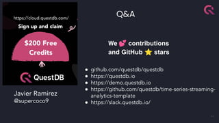 44
Q&A
● github.com/questdb/questdb
● https://questdb.io
● https://demo.questdb.io
● https://github.com/questdb/time-series-streaming-
analytics-template
● https://slack.questdb.io/
Javier Ramirez
@supercoco9
We 💕 contributions
and GitHub ⭐ stars
 