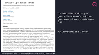6
https://papers.ssrn.com/sol3/papers.cfm?abstract_id=4693148
Las empresas tendrían que
gastar 3.5 veces más de lo que
gastan en software si no hubiese
OSS.
Por un valor de $8.8 trillones
 