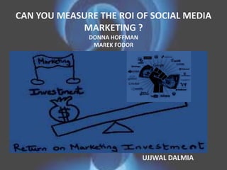 CAN YOU MEASURE THE ROI OF SOCIAL MEDIA
MARKETING ?
DONNA HOFFMAN
MAREK FODOR
•
UJJWAL DALMIA
 