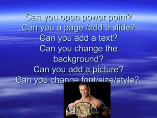 Can you open power point?
 Can you a page /add a slide?
     Can you add a text?
     Can you change the
         background?
    Can you add a picture?
Can you change font/size/style?
 