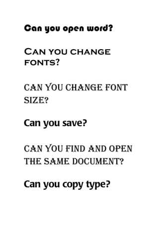 Can you open word?

Can you change
fonts?

Can you Change font
size?

Can you save?

Can you find and open
the same doCument?

Can you copy type?
 