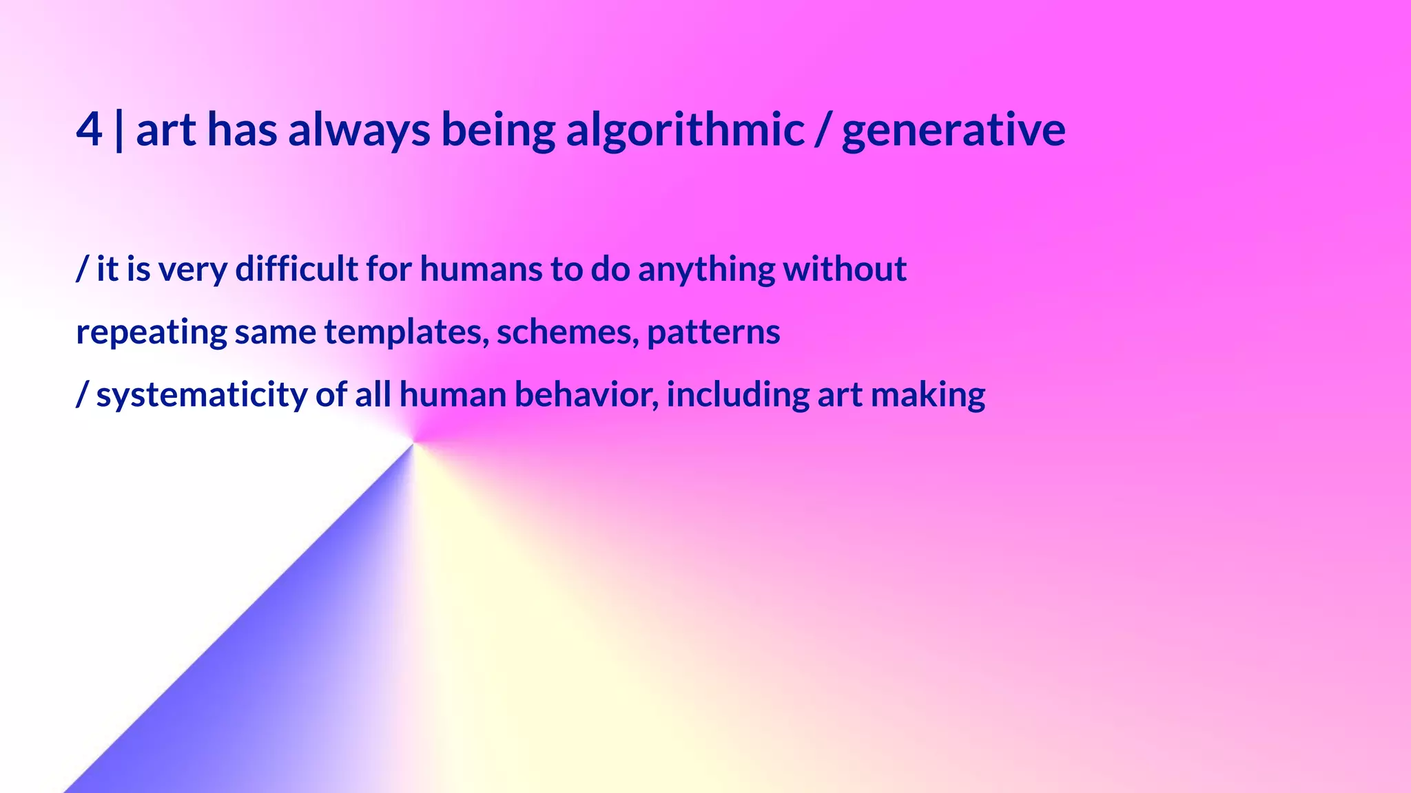4 | art has always being algorithmic / generative
 
/ it is very difficult for humans to do anything without


repeating same templates, schemes, patterns


/ systematicity of all human behavior, including art making
 
 
 