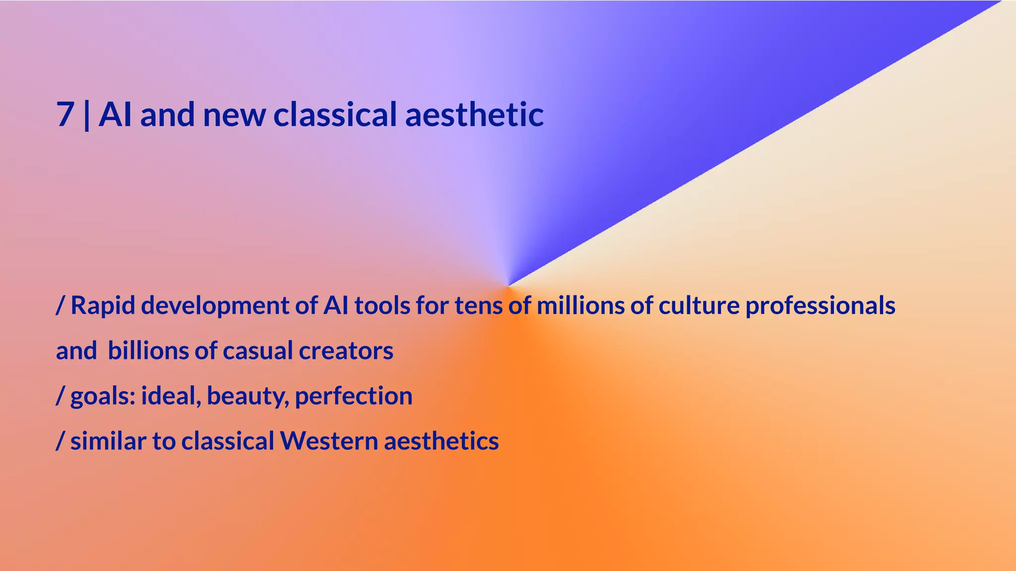 7 | AI and new classical aesthetic
 
/ Rapid development of AI tools for tens of millions of culture professionals


and billions of casual creators


/ goals: ideal, beauty, perfection


/ similar to classical Western aesthetics
 
 