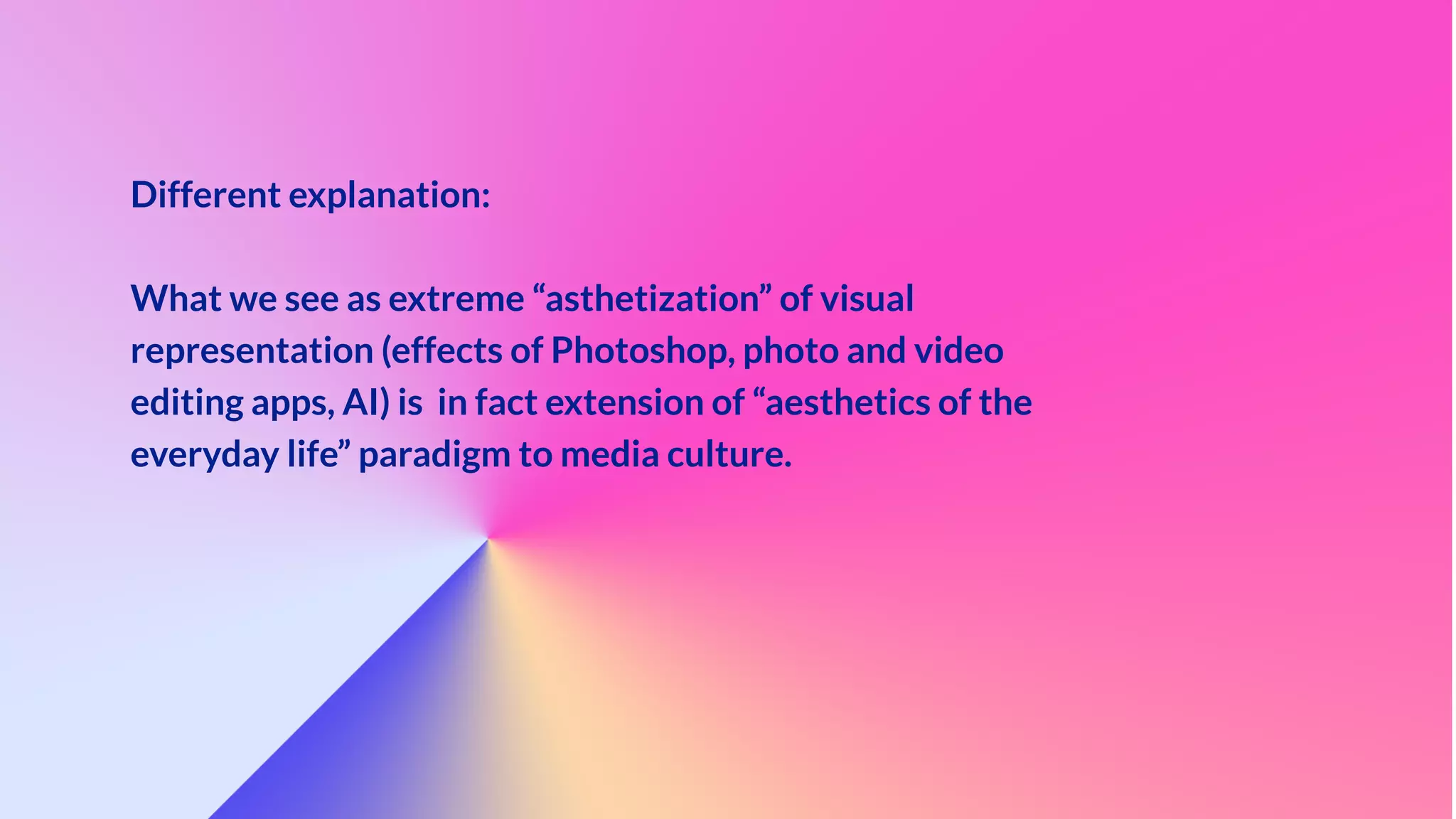 Different explanation:


What we see as extreme “asthetization” of visual
representation (effects of Photoshop, photo and video
editing apps, AI) is in fact extension of “aesthetics of the
everyday life” paradigm to media culture.
 