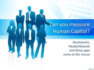Can you measure
Human Capital?
Skunkworks,
Flexdashboards
and Shiny apps
come to the rescue
 