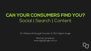 CAN YOUR CONSUMERS FIND YOU?
Social | Search | Content
Dr. Mathew McDougall, Founder & CEO, Digital Jungle
WeChat: jarrahbear
www.digitaljungle.com.cn
 