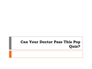 Can Your Doctor Pass This Pop
                       Quiz?
 