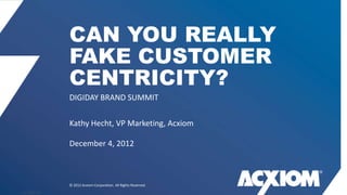 CAN YOU REALLY
             FAKE CUSTOMER
             CENTRICITY?
             DIGIDAY BRAND SUMMIT

             Kathy Hecht, VP Marketing, Acxiom

             December 4, 2012



             © 2012 Acxiom Corporation. All Rights Reserved.
AC-XXXX-XX
 