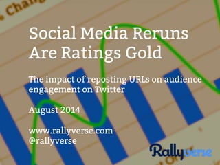 Social Media Reruns 
Are Ratings Gold 
The impact of reposting URLs on audience 
engagement on Twitter 
August 2014 
www.rallyverse.com 
@rallyverse 
 