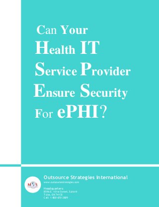 Can Your

Health IT
Service Provider
Ensure Security
For ePHI?

Outsource Strategies International
www.outsourcestrategies.com

Headquarters:
8596 E. 101st Street, Suite H
Tulsa, OK 74133
Call: 1-800-670-2809

 