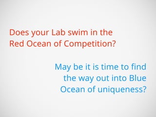 Does your Lab swim in the 
Red Ocean of Competition? 
May be it is time to find 
the way out into Blue 
Ocean of uniqueness? 
 