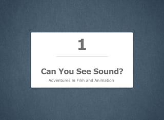 1
Can You See Sound?
Adventures in Film and Animation

 