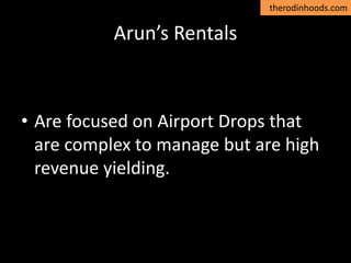 therodinhoods.com
Arun’s Rentals
• Are focused on Airport Drops that
are complex to manage but are high
revenue yielding.
 