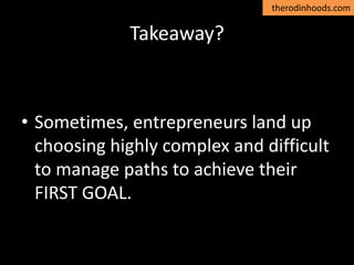 therodinhoods.com
Takeaway?
• Sometimes, entrepreneurs land up
choosing highly complex and difficult
to manage paths to achieve their
FIRST GOAL.
 