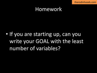 therodinhoods.com
Homework
• If you are starting up, can you
write your GOAL with the least
number of variables?
 