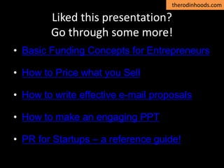 therodinhoods.com
Liked this presentation?
Go through some more!
• Basic Funding Concepts for Entrepreneurs
• How to Price what you Sell
• How to write effective e-mail proposals
• How to make an engaging PPT
• PR for Startups – a reference guide!
 