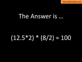 therodinhoods.com
The Answer is …
(12.5*2) * (8/2) = 100
 
