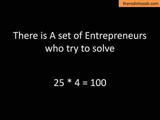 therodinhoods.com
There is A set of Entrepreneurs
who try to solve
25 * 4 = 100
 