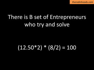 therodinhoods.com
There is B set of Entrepreneurs
who try and solve
(12.50*2) * (8/2) = 100
 