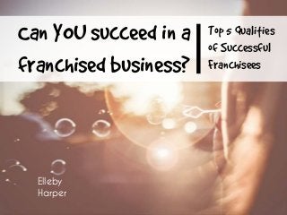 Top 5 Qualities
of Successful
Franchisees
Can YOU succeed in a
franchised business?
Elleby
Harper
 