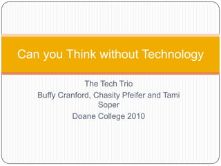 The Tech Trio Buffy Cranford, ChasityPfeifer and Tami Soper Doane College 2010 Can you Think without Technology 