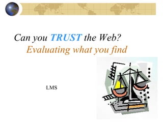 Can you   TRUST   the Web?   Evaluating what you find LMS 