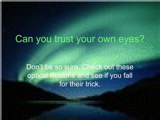 Can you trust your own eyes?
Don’t be so sure. Check out these
optical illusions and see if you fall
for their trick.
 