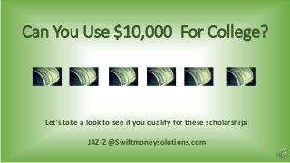 Can You Use $10,000 For College? 
Let’s take a look to see if you qualify for these scholarships 
JAZ-Z @Swiftmoneysolutions.com 
 