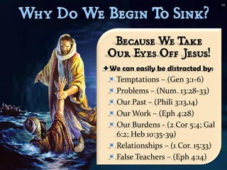 10




  Because We Take
 Our Eyes Off Jesus!
We can easily be distracted by:
  Temptations – (Gen 3:1-6)
  Problems – (Num. 13:28-33)
  Our Past – (Phili 3:13,14)
  Our Work – (Eph 4:28)
  Our Burdens - (2 Cor 5:4; Gal
   6:2; Heb 10:35-39)
  Relationships – (1 Cor. 15:33)
  False Teachers – (Eph 4:14)
 