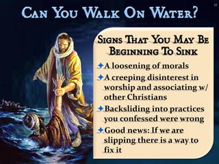 17




Signs That Y May Be
            ou
   Beginning T Sink
              o
A loosening of morals
A creeping disinterest in
 worship and associating w/
 other Christians
Backsliding into practices
 you confessed were wrong
Good news: If we are
 slipping there is a way to
 fix it
 