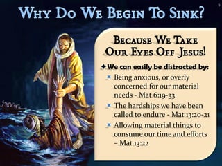 9




  Because We Take
 Our Eyes Off Jesus!
We can easily be distracted by:
  Being anxious, or overly
   concerned for our material
   needs - Mat 6:19-33
  The hardships we have been
   called to endure - Mat 13:20-21
  Allowing material things to
   consume our time and efforts
   – Mat 13:22
 