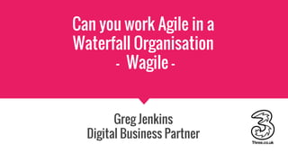 Can you work Agile in a
Waterfall Organisation
- Wagile -
Greg Jenkins
Digital Business Partner
 