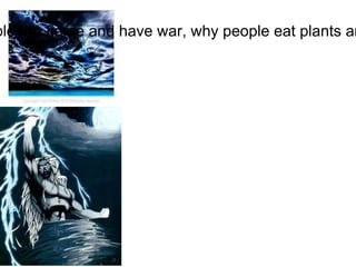 This is why today people are fierce and have war, why people eat plants and animals, and why there are storms. 