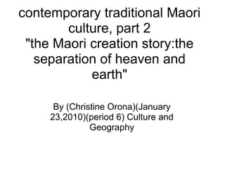 contemporary traditional Maori culture, part 2 &quot;the Maori creation story:the separation of heaven and earth&quot; By (Christine Orona)(January 23,2010)(period 6) Culture and Geography 