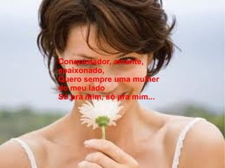 Conquistador, amante,
apaixonado,
Quero sempre uma mulher
do meu lado
Só pra mim, só pra mim...
 