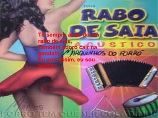 Tô sempre atrás de um
rabo de saia,
Também adoro cair na
gandaia,
Eu sou assim, eu sou
assim...
 