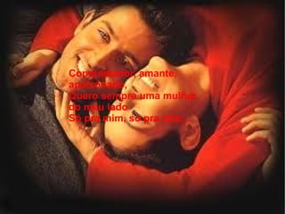 Conquistador, amante,
apaixonado,
Quero sempre uma mulher
do meu lado
Só pra mim, só pra mim...
 