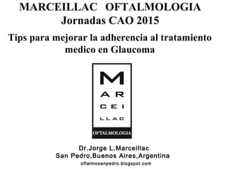 MARCEILLAC OFTALMOLOGIA
Jornadas CAO 2015
Tips para mejorar la adherencia al tratamiento
medico en Glaucoma
Dr.Jorge L.Marceillac
San Pedro,Buenos Aires,Argentina
oftalmosanpedro.blogspot.com
 