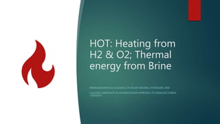 HOT: Heating from
H2 & O2; Thermal
energy from Brine
BRINE/SEAWATER AS A SOURCE OF SOLAR HEATING, HYDROGEN, AND
CALCIUM CARBONATE IN AN INNOVATIVE APPROACH TO MANUFACTURING
CONCRETE
 