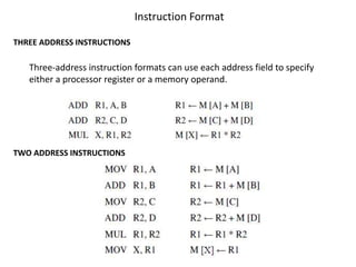 TWO ADDRESS INSTRUCTIONS
THREE ADDRESS INSTRUCTIONS
Instruction Format
Three-address instruction formats can use each address field to specify
either a processor register or a memory operand.
 