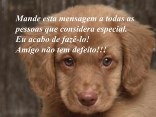 Mande esta mensagem a todas as  pessoas que considera especial.  Eu acabo de fazê-lo!  Amigo não tem defeito!!! 